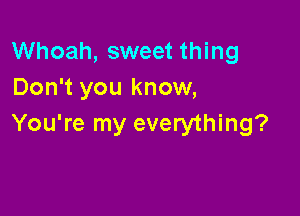 Whoah, sweet thing
Don't you know,

You're my everything?