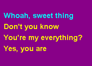 Whoah, sweet thing
Don't you know

You're my everything?
Yes, you are