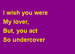 lwish you were
My lover,

But, you act
80 undercover