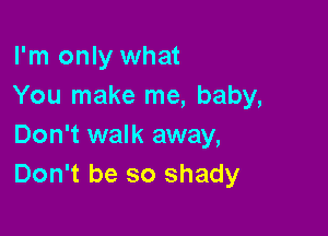 I'm only what
You make me, baby,

Don't walk away,
Don't be so shady