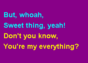 But, whoah,
Sweet thing, yeah!

Don't you know,
You're my everything?