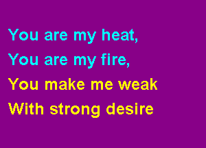 You are my heat,
You are my fire,

You make me weak
With strong desire
