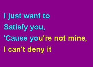 I just want to
Satisfy you,

'Cause you're not mine,
I can't deny it