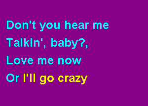 Don't you hear me
Talkin', baby?,

Love me now
Or I'll go crazy