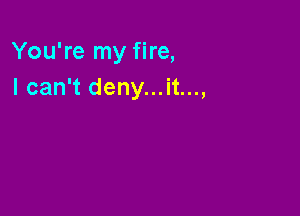 You're my fire,
I can't deny...it...,