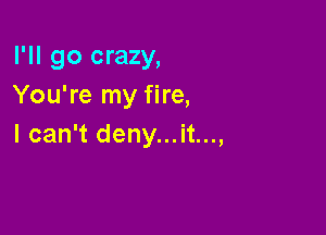 I'll go crazy,
You're my fire,

I can't deny...it...,