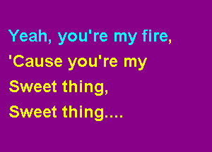 Yeah, you're my fire,
'Cause you're my

Sweet thing,
Sweet thing....