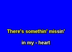 There's somethin' missin'

in my - heart