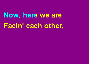 Now, here we are
Facin' each other,