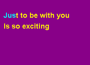 Just to be with you
Is so exciting