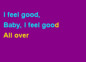 I feel good,
Baby, I feel good

All over