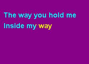 The way you hold me
Inside my way