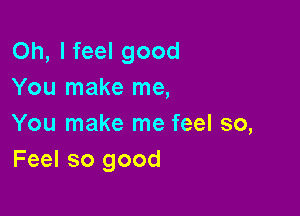 Oh, I feel good
You make me,

You make me feel so,
Feel so good