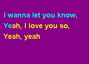 lwanna let you know,
Yeah, I love you so,

Yeah, yeah