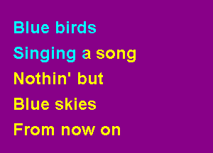 Blue birds
Singing a song

Nothin' but
Blue skies
From now on