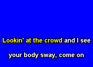 Lookin' at the crowd and I see

your body sway, come on