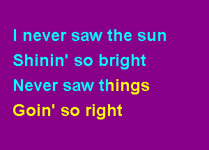 I never saw the sun
Shinin' so bright

Never saw things
Goin' so right