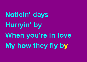 Noticin' days
Hurryin' by

When you're in love
My how they fly by