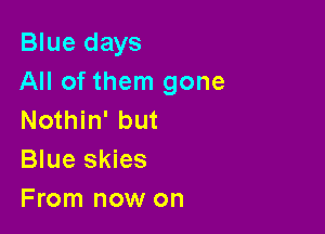Blue days
All of them gone

Nothin' but
Blue skies
From now on