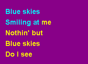 Blue skies
Smiling at me

Nothin' but
Blue skies
Do I see