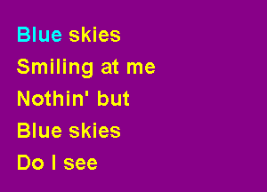 Blue skies
Smiling at me

Nothin' but
Blue skies
Do I see