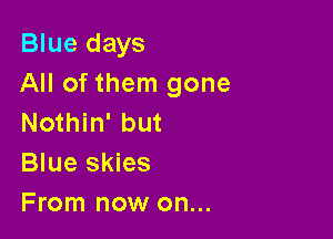 Blue days
All of them gone

Nothin' but
Blue skies
From now on...