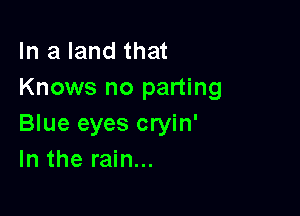 In a land that
Knows no parting

Blue eyes cryin'
In the rain...