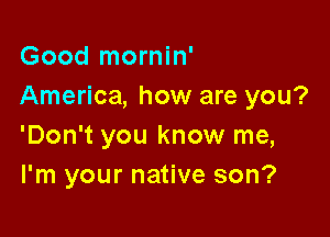 Good mornin'
America, how are you?

'Don't you know me,
I'm your native son?