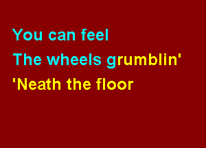 You can feel
The wheels grumblin'

'Neath the floor