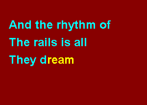 And the rhythm of
The rails is all

They dream
