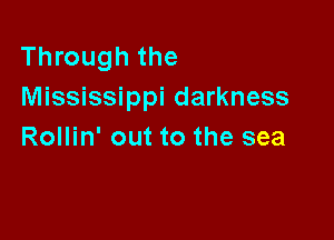 Through the
Mississippi darkness

Rollin' out to the sea