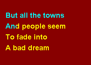 But all the towns
And people seem

To fade into
A bad dream
