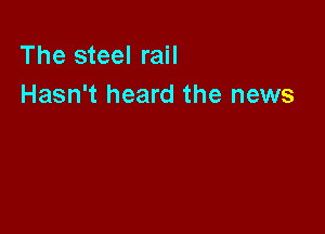 The steel rail
Hasn't heard the news