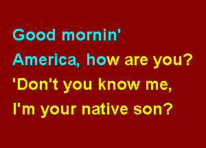 Good mornin'
America, how are you?

'Don't you know me,
I'm your native son?