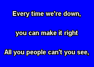 Every time we're down,

you can make it right

All you people can't you see,