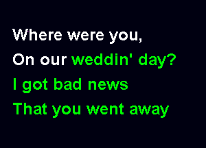 Where were you,
On our weddin' day?

I got bad news
That you went away