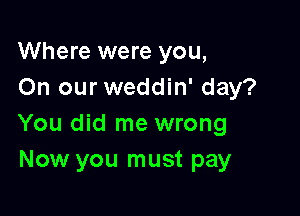 Where were you,
On our weddin' day?

You did me wrong
Now you must pay
