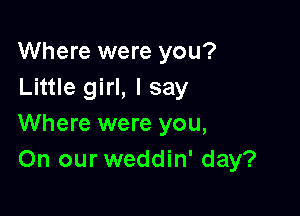 Where were you?
Little girl, I say

Where were you,
On our weddin' day?