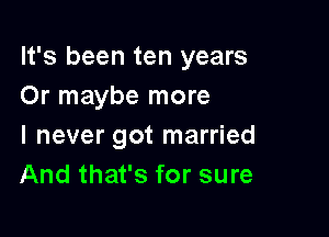 It's been ten years
Or maybe more

I never got married
And that's for sure