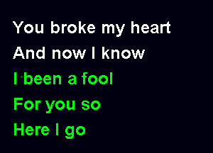 You broke my heart
And now I know

I been a fool
For you so
Here I go