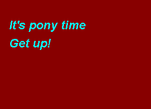 It's pony time
Get up!