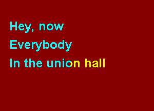 Hey, now
Everybody

In the union hall