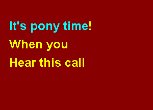 It's pony time!
When you

Hear this call