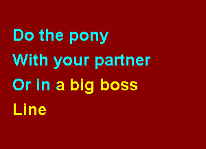 Do the pony
With your partner

Or in a big boss
Line