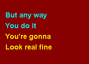 But any way
You do it

You're gonna
Look real fine