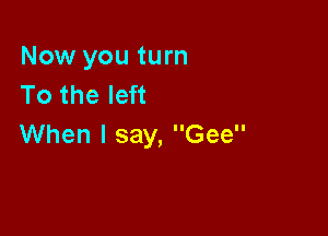 Now you turn
To the left

When I say, Gee