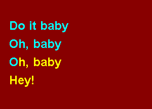 Doitbaby
Oh,baby

Oh,baby
Hey!