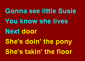 Gonna see little Susie
You know she lives

Next door
She's doin' the pony
She's takin' the floor