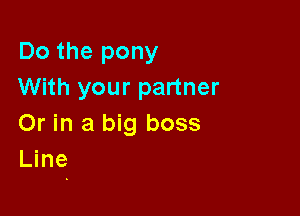 Do the pony
With your partner

Or in a big boss
Line