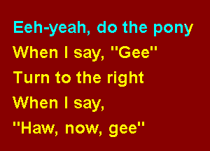 Eeh-yeah, do the pony
When I say, Gee

Turn to the right
When I say,
Haw, now, gee